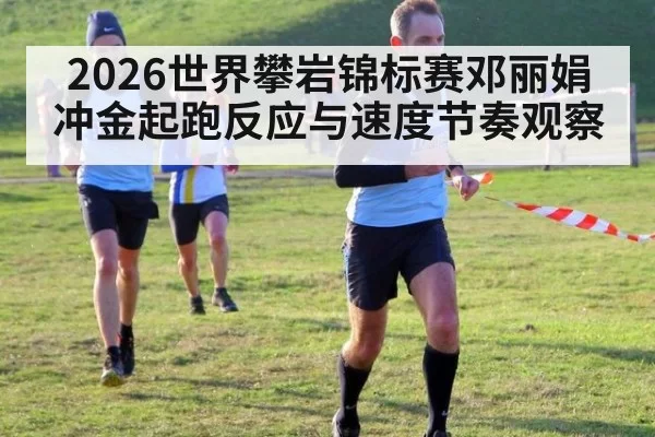 2026世界攀岩锦标赛邓丽娟冲金起跑反应与速度节奏观察