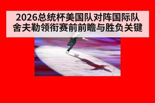 2026总统杯美国队对阵国际队舍夫勒领衔赛前前瞻与胜负关键